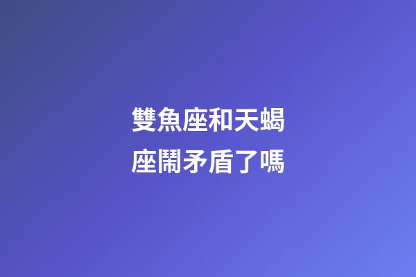 雙魚座和天蝎座鬧矛盾了嗎-第1張-星座運勢-玄機派