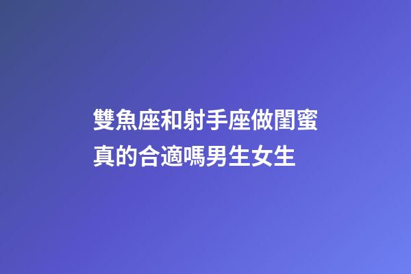雙魚座和射手座做閨蜜真的合適嗎男生女生-第1張-星座運勢-玄機派