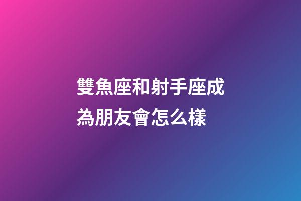 雙魚座和射手座成為朋友會怎么樣-第1張-星座運勢-玄機派