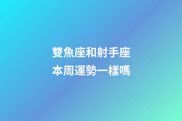 雙魚座和射手座本周運勢一樣嗎-第1張-星座運勢-玄機派