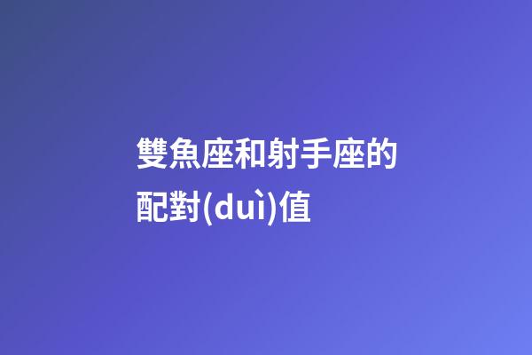 雙魚座和射手座的配對(duì)值-第1張-星座運(yùn)勢(shì)-玄機(jī)派
