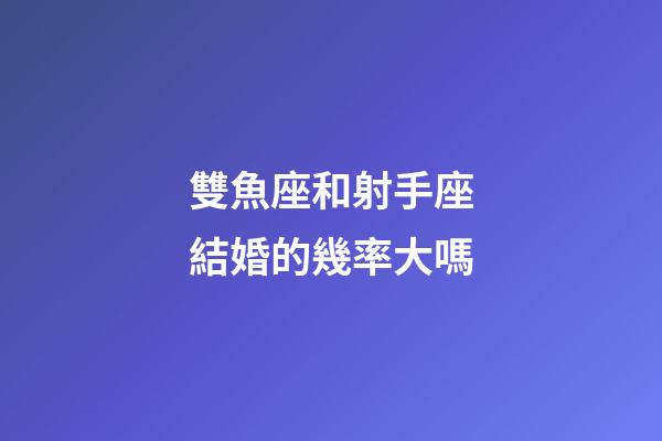 雙魚座和射手座結婚的幾率大嗎-第1張-星座運勢-玄機派