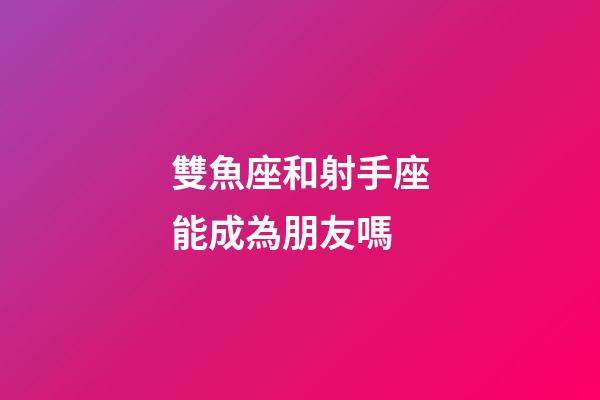 雙魚座和射手座能成為朋友嗎-第1張-星座運(yùn)勢-玄機(jī)派