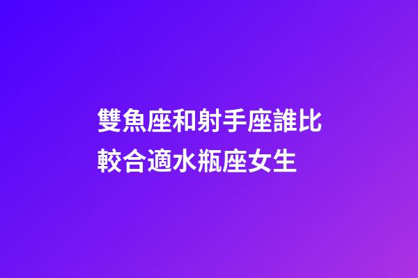雙魚座和射手座誰比較合適水瓶座女生-第1張-星座運勢-玄機派