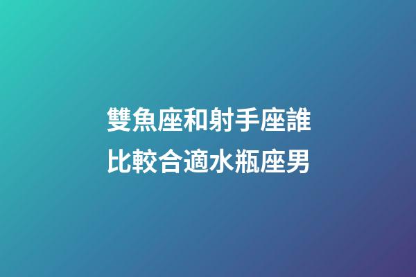 雙魚座和射手座誰比較合適水瓶座男-第1張-星座運勢-玄機派