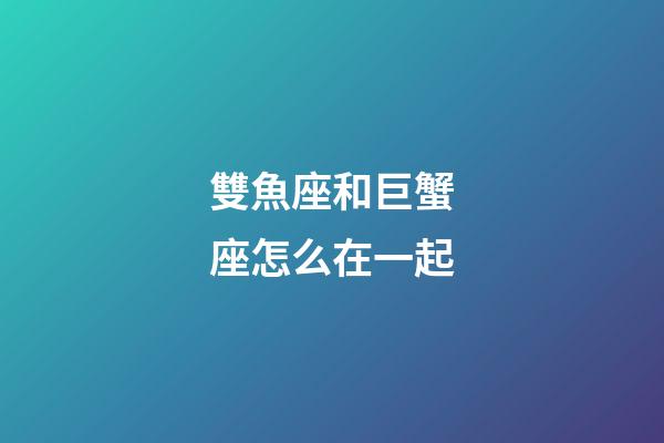 雙魚座和巨蟹座怎么在一起-第1張-星座運勢-玄機派