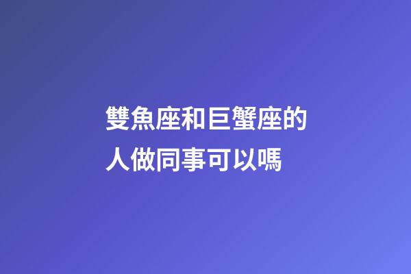 雙魚座和巨蟹座的人做同事可以嗎
