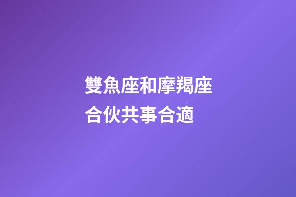 雙魚座和摩羯座合伙共事合適-第1張-星座運勢-玄機派