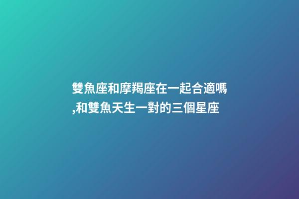 雙魚座和摩羯座在一起合適嗎,和雙魚天生一對的三個星座-第1張-觀點-玄機派