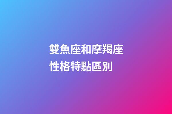 雙魚座和摩羯座性格特點區別-第1張-星座運勢-玄機派