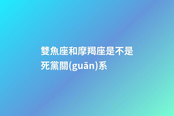 雙魚座和摩羯座是不是死黨關(guān)系