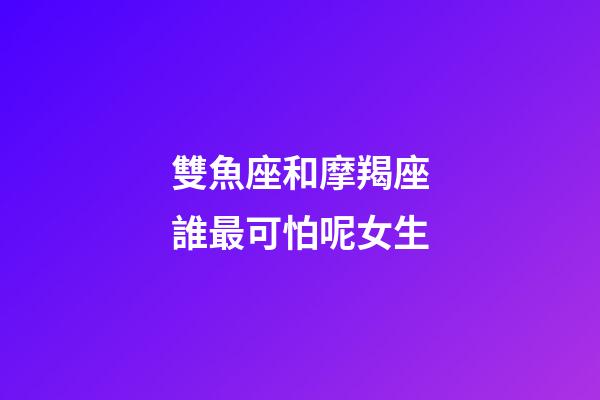 雙魚座和摩羯座誰最可怕呢女生-第1張-星座運勢-玄機派