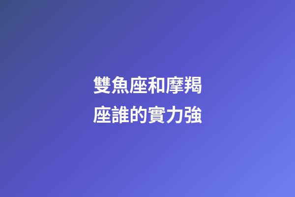 雙魚座和摩羯座誰的實力強-第1張-星座運勢-玄機派