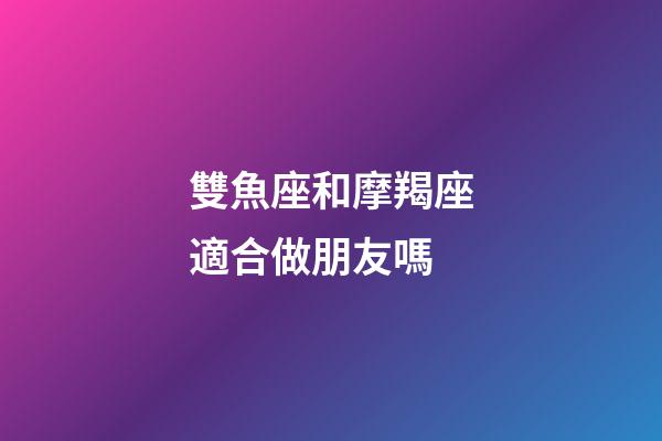 雙魚座和摩羯座適合做朋友嗎-第1張-星座運勢-玄機派