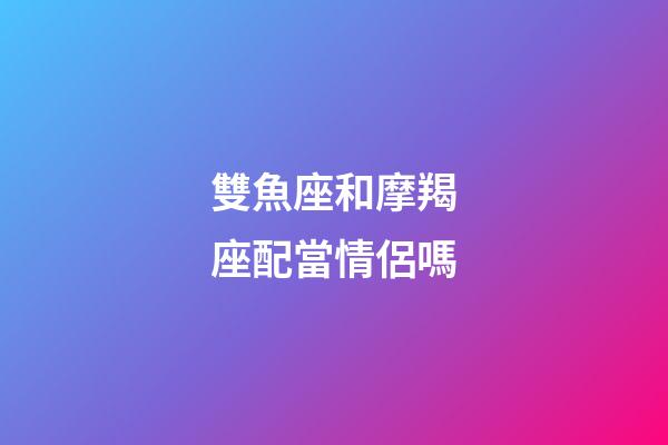 雙魚座和摩羯座配當情侶嗎-第1張-星座運勢-玄機派
