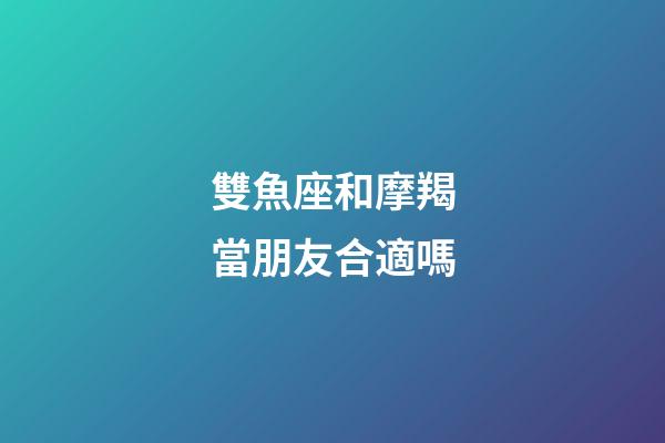 雙魚座和摩羯當朋友合適嗎-第1張-星座運勢-玄機派