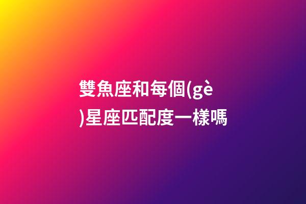 雙魚座和每個(gè)星座匹配度一樣嗎-第1張-星座運(yùn)勢(shì)-玄機(jī)派