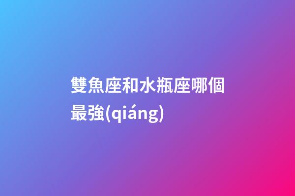 雙魚座和水瓶座哪個最強(qiáng)-第1張-星座運勢-玄機(jī)派