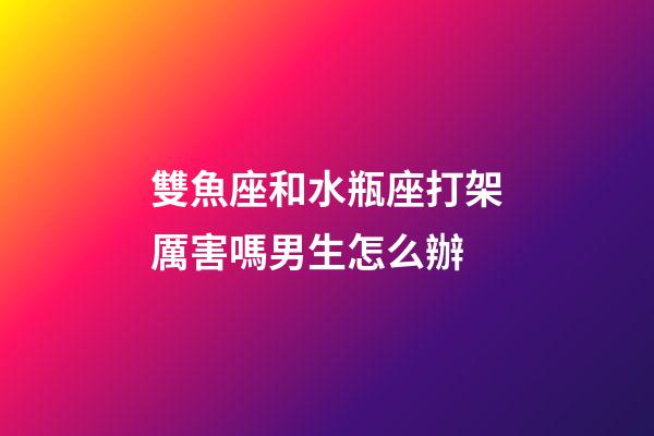 雙魚座和水瓶座打架厲害嗎男生怎么辦-第1張-星座運勢-玄機派