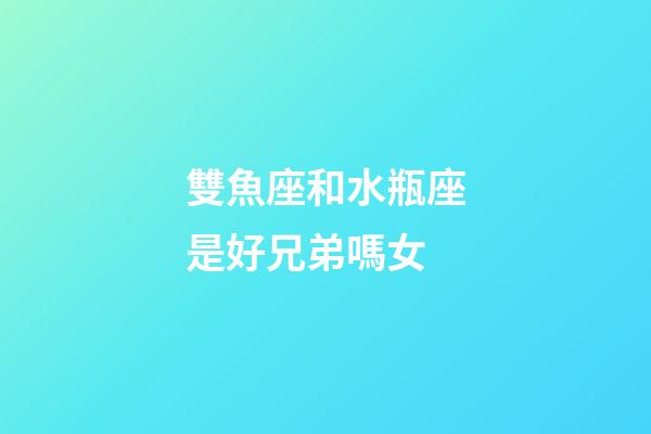 雙魚座和水瓶座是好兄弟嗎女-第1張-星座運勢-玄機派