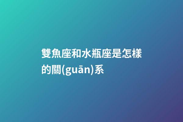 雙魚座和水瓶座是怎樣的關(guān)系-第1張-星座運(yùn)勢-玄機(jī)派