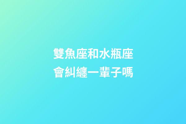 雙魚座和水瓶座會糾纏一輩子嗎-第1張-星座運勢-玄機派