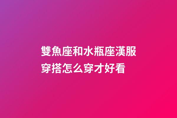 雙魚座和水瓶座漢服穿搭怎么穿才好看-第1張-星座運勢-玄機派