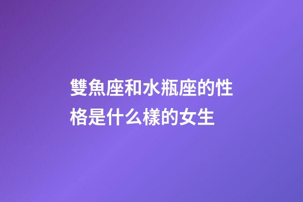 雙魚座和水瓶座的性格是什么樣的女生-第1張-星座運勢-玄機派