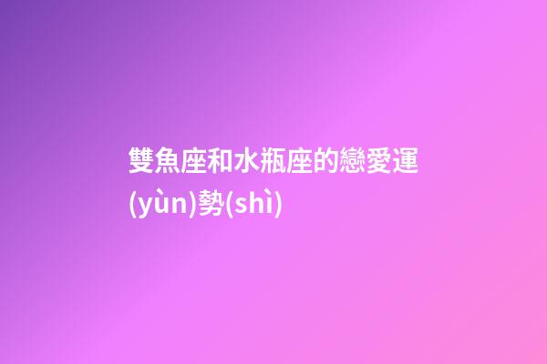 雙魚座和水瓶座的戀愛運(yùn)勢(shì)-第1張-星座運(yùn)勢(shì)-玄機(jī)派