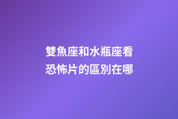 雙魚座和水瓶座看恐怖片的區別在哪-第1張-星座運勢-玄機派
