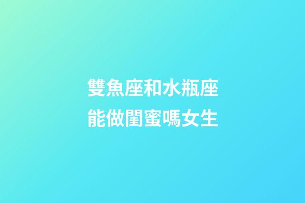 雙魚座和水瓶座能做閨蜜嗎女生-第1張-星座運勢-玄機派