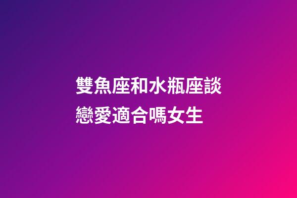 雙魚座和水瓶座談戀愛適合嗎女生-第1張-星座運勢-玄機派