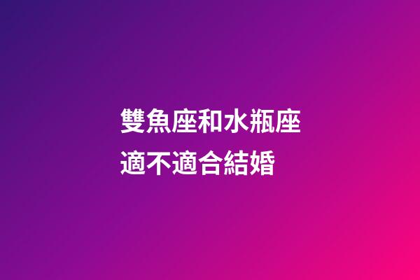雙魚座和水瓶座適不適合結婚-第1張-星座運勢-玄機派