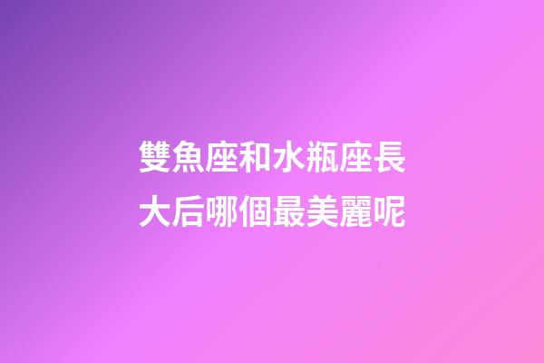 雙魚座和水瓶座長大后哪個最美麗呢-第1張-星座運勢-玄機派