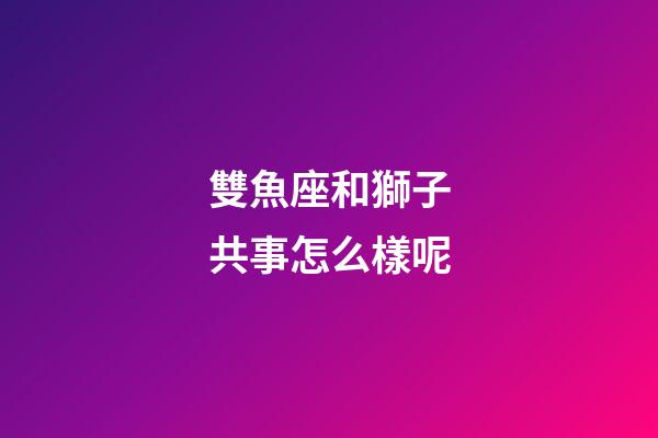雙魚座和獅子共事怎么樣呢-第1張-星座運勢-玄機派