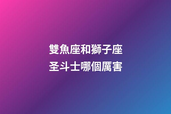 雙魚座和獅子座圣斗士哪個厲害-第1張-星座運(yùn)勢-玄機(jī)派
