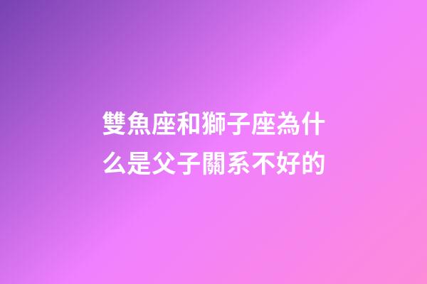 雙魚座和獅子座為什么是父子關系不好的-第1張-星座運勢-玄機派