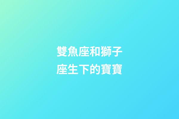 雙魚座和獅子座生下的寶寶-第1張-星座運勢-玄機派