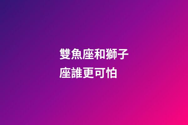 雙魚座和獅子座誰更可怕-第1張-星座運(yùn)勢-玄機(jī)派