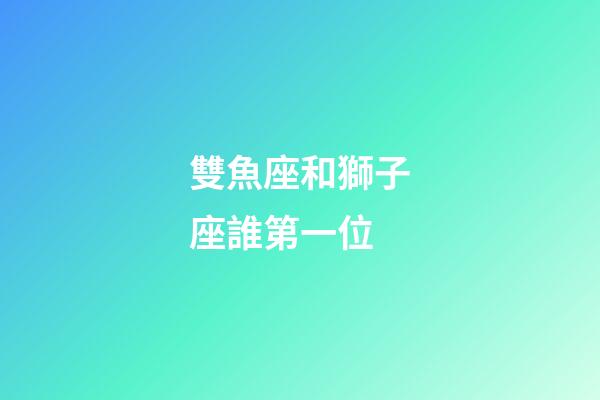 雙魚座和獅子座誰第一位-第1張-星座運勢-玄機派