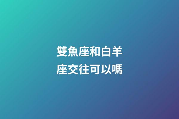 雙魚座和白羊座交往可以嗎-第1張-星座運勢-玄機派