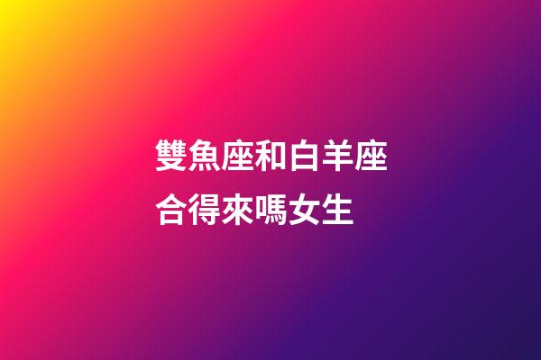雙魚座和白羊座合得來嗎女生-第1張-星座運勢-玄機派