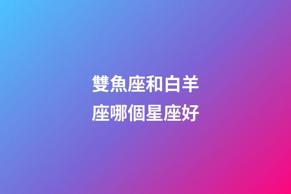 雙魚座和白羊座哪個星座好-第1張-星座運勢-玄機派