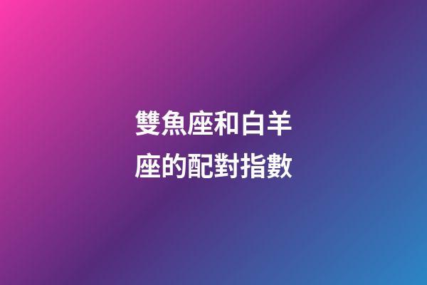 雙魚座和白羊座的配對指數-第1張-星座運勢-玄機派