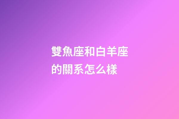 雙魚座和白羊座的關系怎么樣-第1張-星座運勢-玄機派