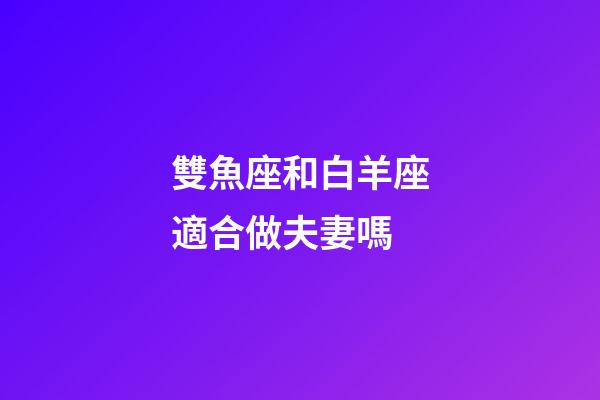 雙魚座和白羊座適合做夫妻嗎-第1張-星座運勢-玄機派