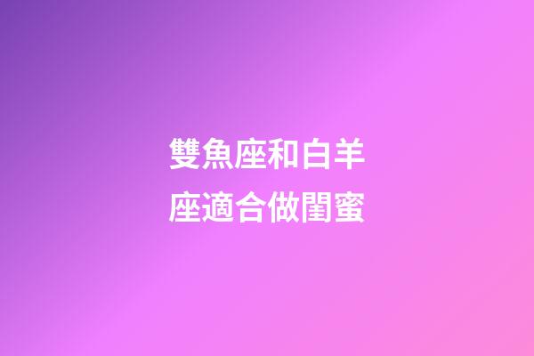 雙魚座和白羊座適合做閨蜜-第1張-星座運勢-玄機派