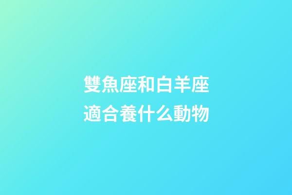 雙魚座和白羊座適合養什么動物-第1張-星座運勢-玄機派