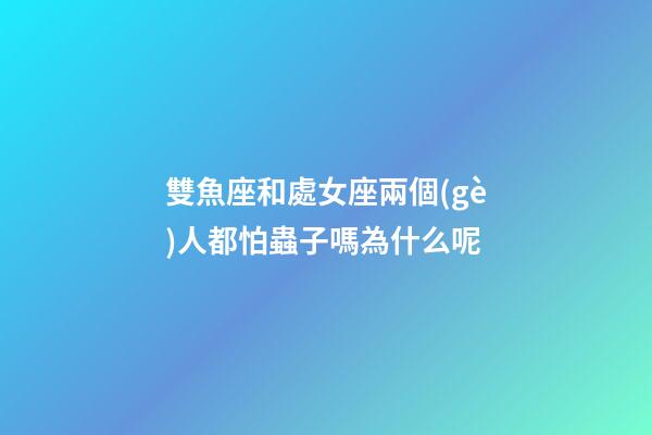 雙魚座和處女座兩個(gè)人都怕蟲子嗎為什么呢