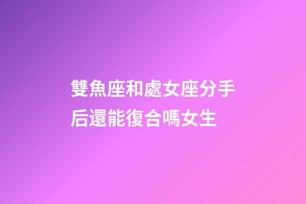 雙魚座和處女座分手后還能復合嗎女生-第1張-星座運勢-玄機派